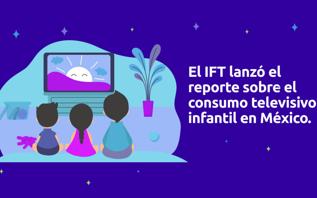 El IFT lanzó el reporte sobre el consumo televisivo infantil en México.