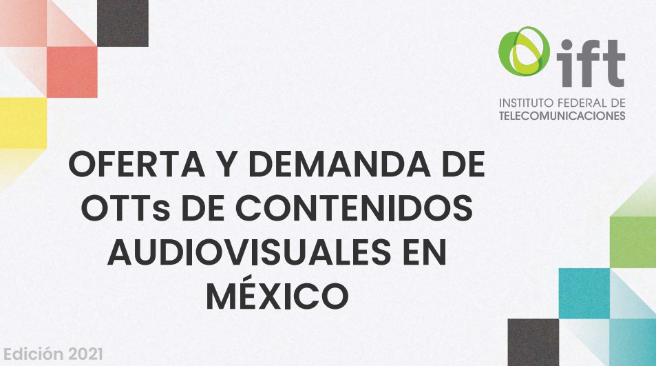 El IFT presenta el Reporte de Oferta y Demanda de plataformas Over the Top (OTT) de contenidos audiovisuales en México durante 2021